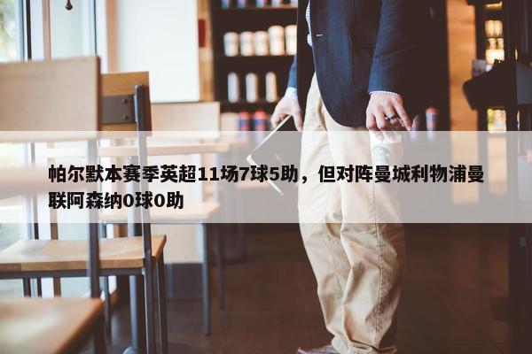 帕尔默本赛季英超11场7球5助，但对阵曼城利物浦曼联阿森纳0球0助