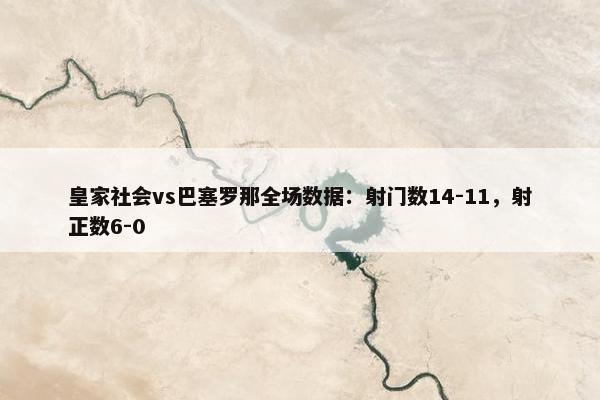 皇家社会vs巴塞罗那全场数据：射门数14-11，射正数6-0