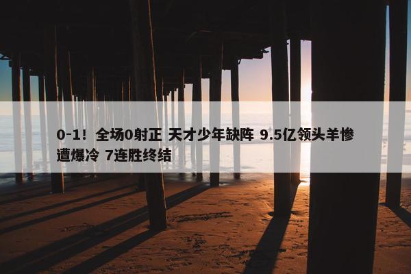 0-1！全场0射正 天才少年缺阵 9.5亿领头羊惨遭爆冷 7连胜终结