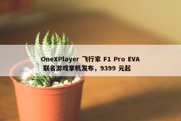 OneXPlayer 飞行家 F1 Pro EVA 联名游戏掌机发布，9399 元起