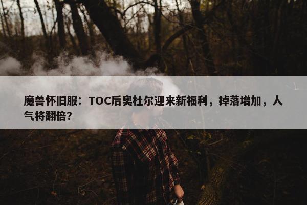 魔兽怀旧服：TOC后奥杜尔迎来新福利，掉落增加，人气将翻倍？