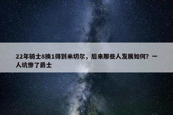 22年骑士8换1得到米切尔，后来那些人发展如何？一人坑惨了爵士