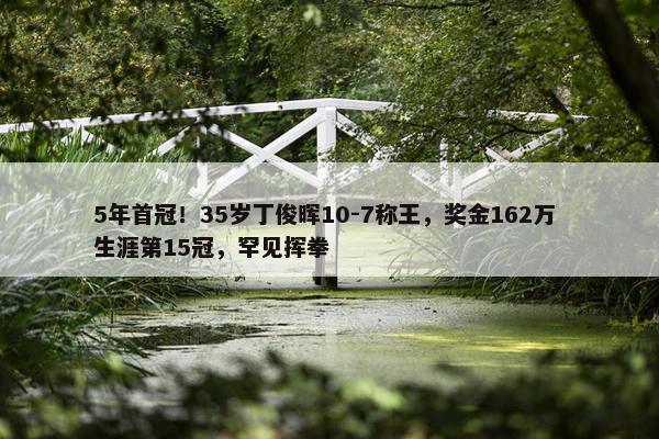 5年首冠！35岁丁俊晖10-7称王，奖金162万 生涯第15冠，罕见挥拳