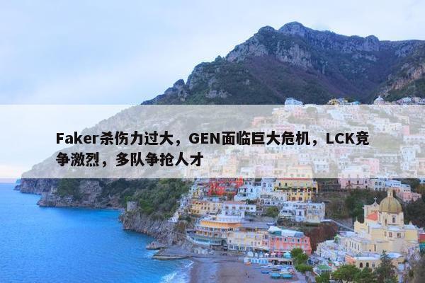 Faker杀伤力过大，GEN面临巨大危机，LCK竞争激烈，多队争抢人才