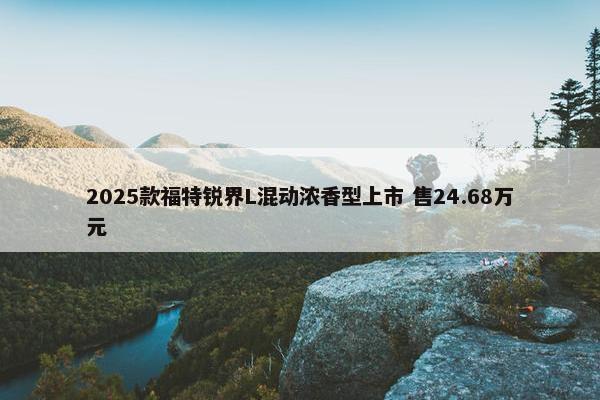 2025款福特锐界L混动浓香型上市 售24.68万元