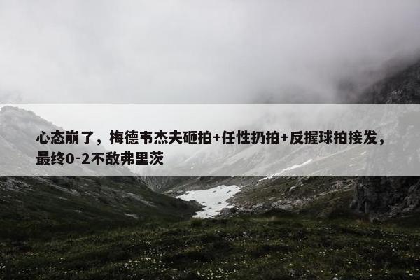 心态崩了，梅德韦杰夫砸拍+任性扔拍+反握球拍接发，最终0-2不敌弗里茨