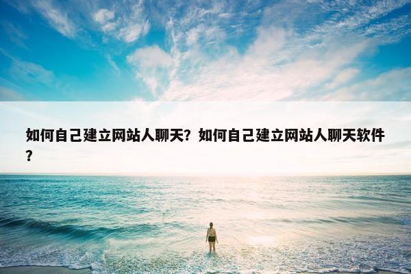 如何自己建立网站人聊天？如何自己建立网站人聊天软件？