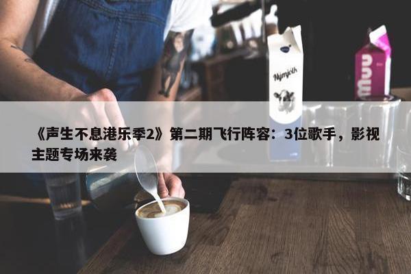 《声生不息港乐季2》第二期飞行阵容：3位歌手，影视主题专场来袭