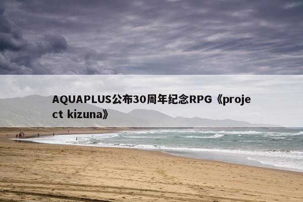 AQUAPLUS公布30周年纪念RPG《project kizuna》