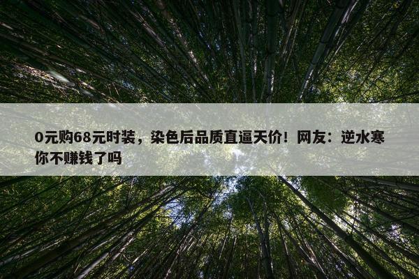 0元购68元时装，染色后品质直逼天价！网友：逆水寒你不赚钱了吗