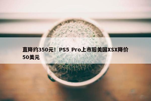 直降约350元！PS5 Pro上市后美国XSX降价50美元