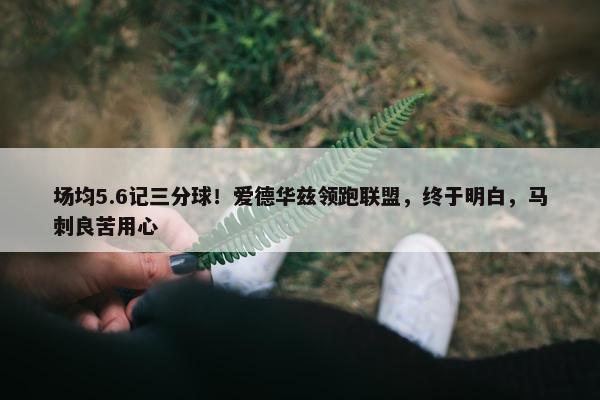 场均5.6记三分球！爱德华兹领跑联盟，终于明白，马刺良苦用心