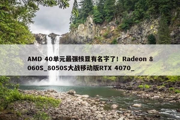 AMD 40单元最强核显有名字了！Radeon 8060S_8050S大战移动版RTX 4070_