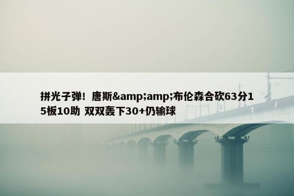 拼光子弹！唐斯&amp;布伦森合砍63分15板10助 双双轰下30+仍输球