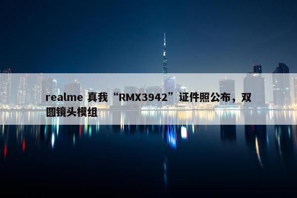 realme 真我“RMX3942”证件照公布，双圆镜头模组