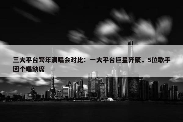 三大平台跨年演唱会对比：一大平台巨星齐聚，5位歌手因个唱缺席