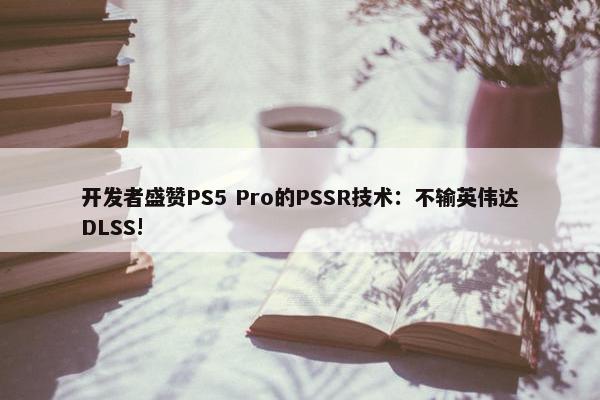 开发者盛赞PS5 Pro的PSSR技术：不输英伟达DLSS!