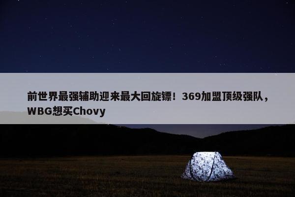 前世界最强辅助迎来最大回旋镖！369加盟顶级强队，WBG想买Chovy