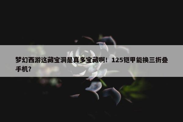 梦幻西游这藏宝洞是真多宝藏啊！125铠甲能换三折叠手机？