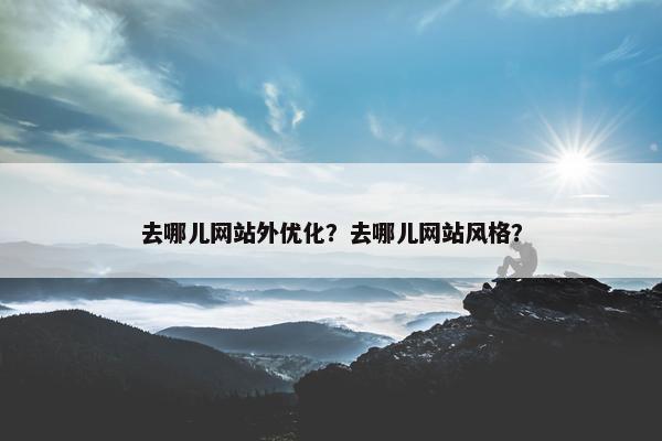 去哪儿网站外优化？去哪儿网站风格？