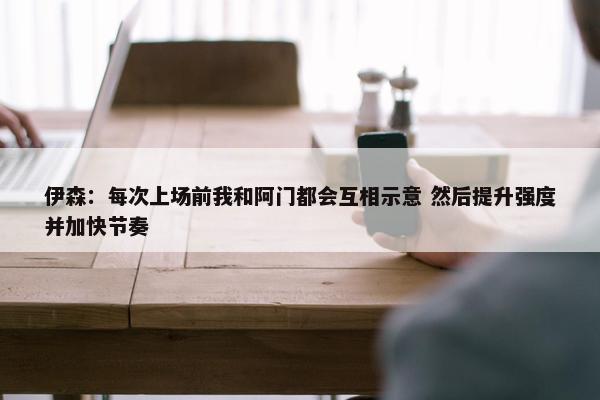 伊森：每次上场前我和阿门都会互相示意 然后提升强度并加快节奏