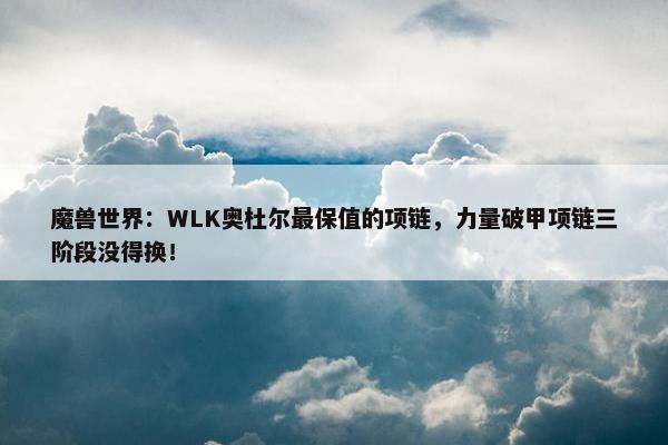 魔兽世界：WLK奥杜尔最保值的项链，力量破甲项链三阶段没得换！