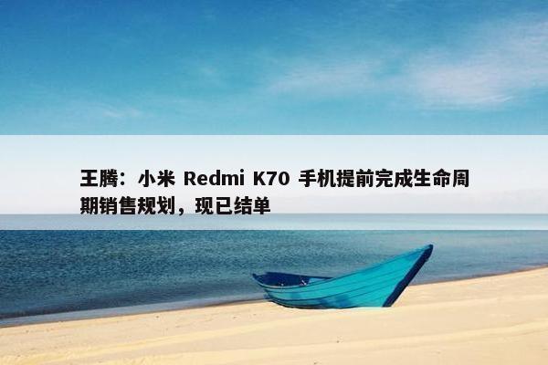 王腾：小米 Redmi K70 手机提前完成生命周期销售规划，现已结单