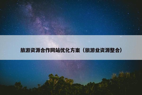 旅游资源合作网站优化方案（旅游业资源整合）