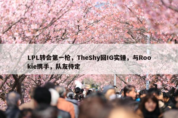 LPL转会第一枪，TheShy回IG实锤，与Rookie携手，队友待定