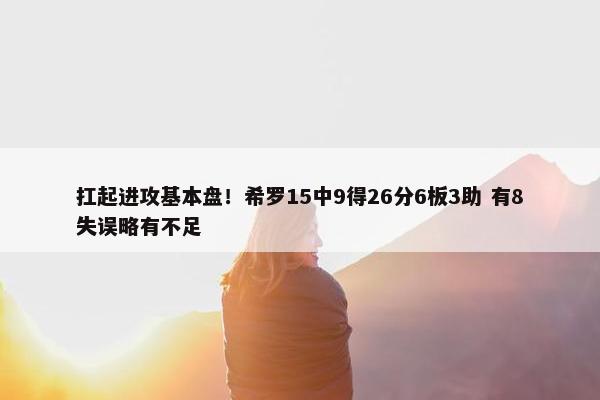 扛起进攻基本盘！希罗15中9得26分6板3助 有8失误略有不足