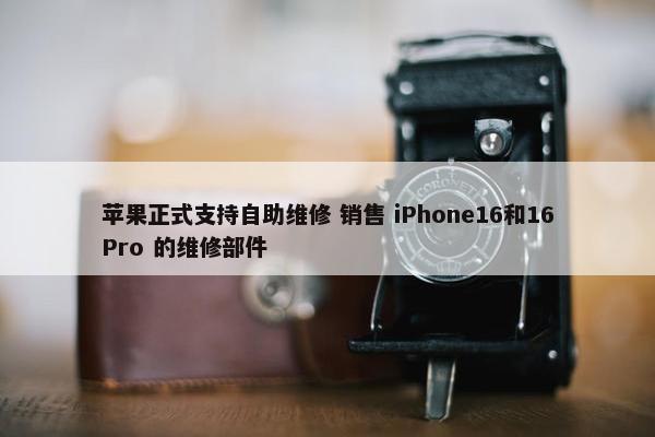 苹果正式支持自助维修 销售 iPhone16和16Pro 的维修部件