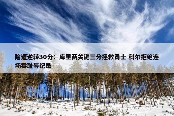 险遭逆转30分：库里两关键三分拯救勇士 科尔拒绝连场吞耻辱纪录