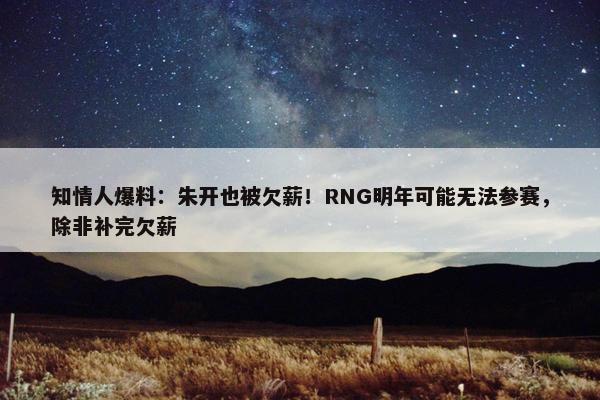 知情人爆料：朱开也被欠薪！RNG明年可能无法参赛，除非补完欠薪