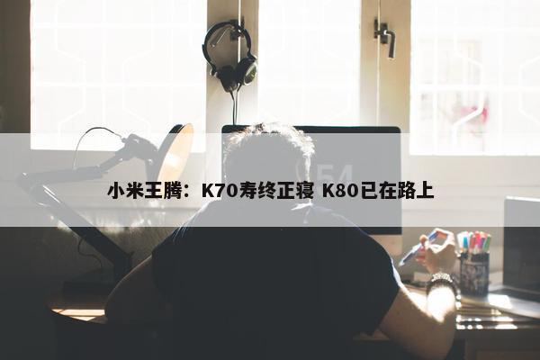 小米王腾：K70寿终正寝 K80已在路上