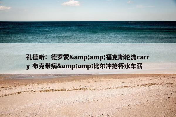 孔德昕：德罗赞&amp;福克斯轮流carry 布克带病&amp;比尔冲抢杯水车薪