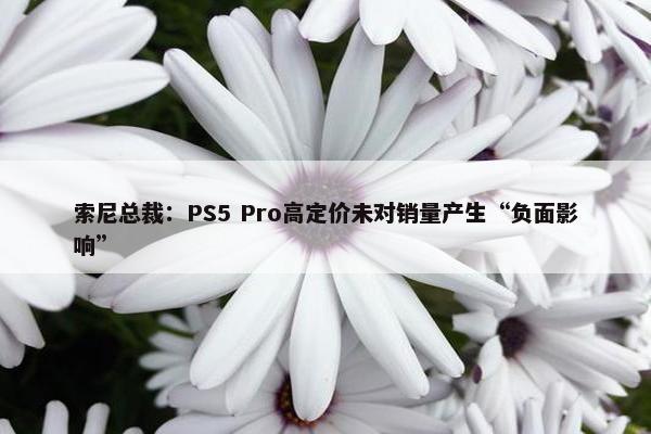 索尼总裁：PS5 Pro高定价未对销量产生“负面影响”