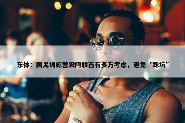 东体：国足训练营设阿联酋有多方考虑，避免“踩坑”