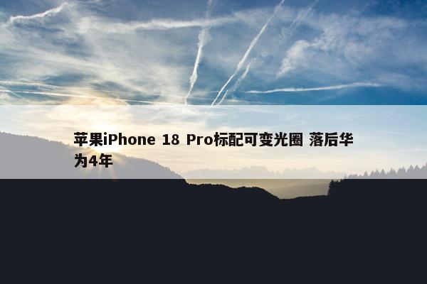 苹果iPhone 18 Pro标配可变光圈 落后华为4年