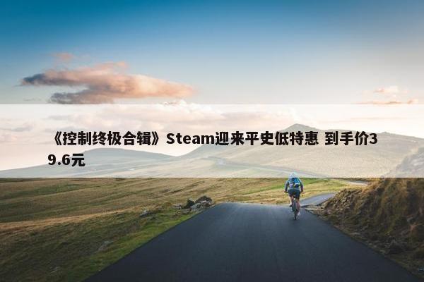 《控制终极合辑》Steam迎来平史低特惠 到手价39.6元