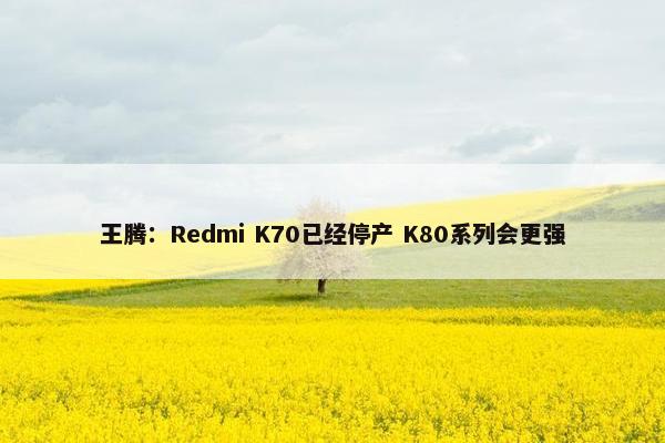 王腾：Redmi K70已经停产 K80系列会更强