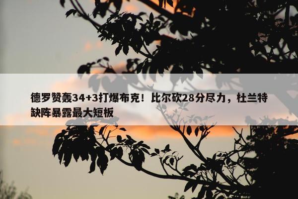 德罗赞轰34+3打爆布克！比尔砍28分尽力，杜兰特缺阵暴露最大短板