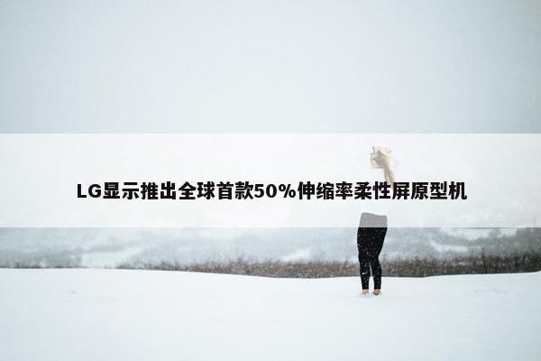 LG显示推出全球首款50%伸缩率柔性屏原型机