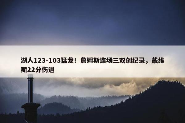 湖人123-103猛龙！詹姆斯连场三双创纪录，戴维斯22分伤退