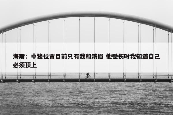 海斯：中锋位置目前只有我和浓眉 他受伤时我知道自己必须顶上