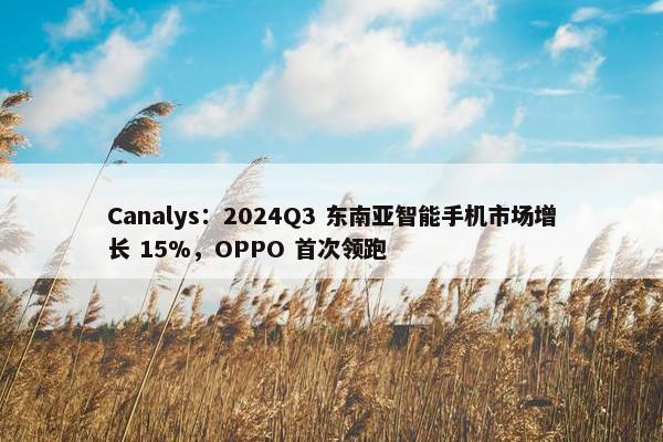 Canalys：2024Q3 东南亚智能手机市场增长 15%，OPPO 首次领跑