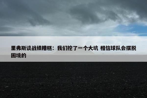 里弗斯谈战绩糟糕：我们挖了一个大坑 相信球队会摆脱困境的