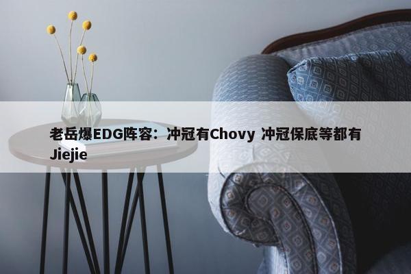 老岳爆EDG阵容：冲冠有Chovy 冲冠保底等都有Jiejie