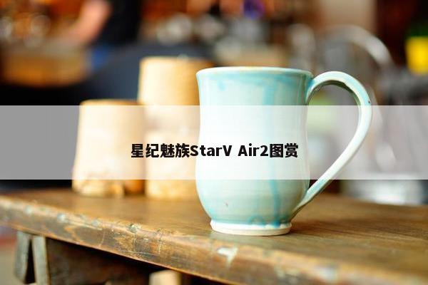 星纪魅族StarV Air2图赏