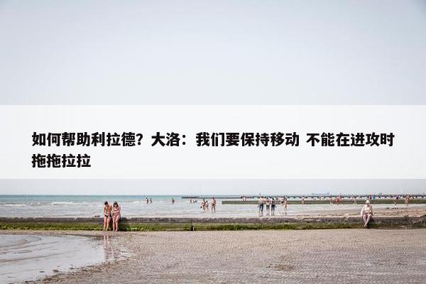 如何帮助利拉德？大洛：我们要保持移动 不能在进攻时拖拖拉拉