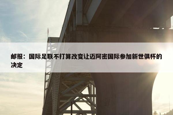 邮报：国际足联不打算改变让迈阿密国际参加新世俱杯的决定